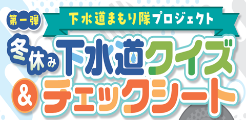下水道まもり隊プロジェクト第１弾「冬休み下水道クイズ＆チェックシート」を開始